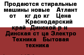 Продаются стиральные машины новые   Атлант LG от 3,5кг до8кг › Цена ­ 15 000 - Краснодарский край, Динской р-н, Динская ст-ца Электро-Техника » Бытовая техника   